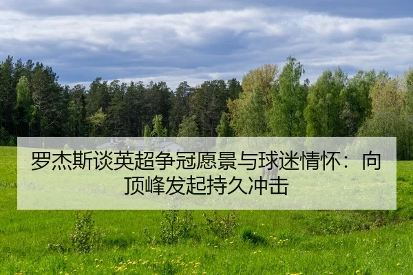 罗杰斯谈英超争冠愿景与球迷情怀：向顶峰发起持久冲击